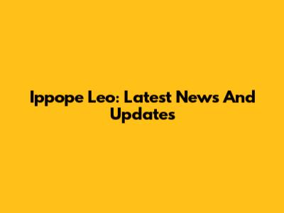 Ippope Leo: Latest News And Updates