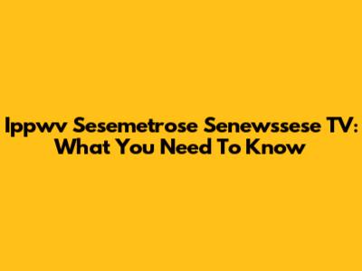 Ippwv Sesemetrose Senewssese TV: What You Need To Know