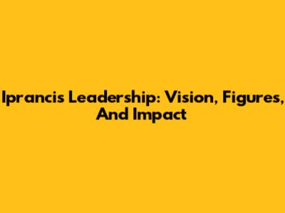 Iprancis Leadership: Vision, Figures, And Impact