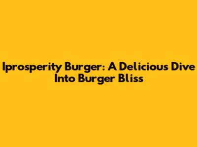 Iprosperity Burger: A Delicious Dive Into Burger Bliss