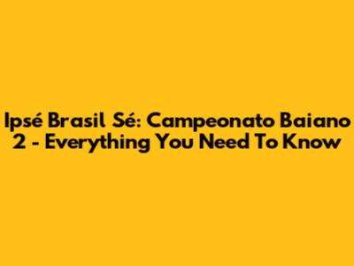Ipsé Brasil Sé: Campeonato Baiano 2 - Everything You Need To Know