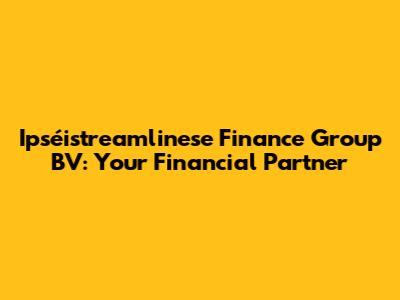 Ipséistreamlinese Finance Group BV: Your Financial Partner