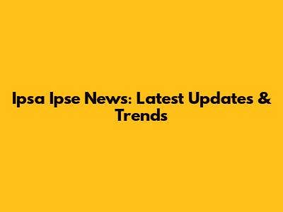 Ipsa Ipse News: Latest Updates & Trends