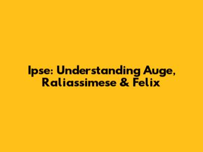 Ipse: Understanding Auge, Raliassimese & Felix