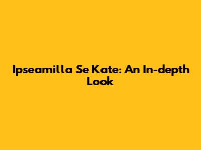 Ipseamilla Se Kate: An In-depth Look