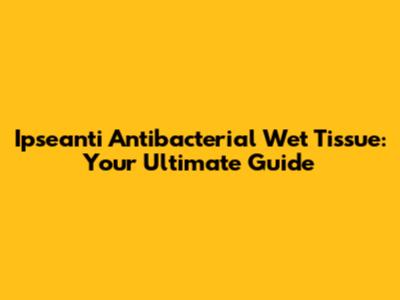 Ipseanti Antibacterial Wet Tissue: Your Ultimate Guide