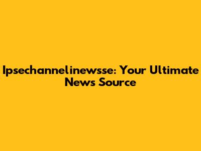 Ipsechannelinewsse: Your Ultimate News Source