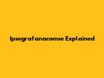Ipsegrafanacomse Explained