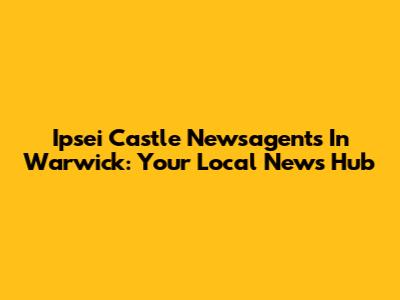 Ipsei Castle Newsagents In Warwick: Your Local News Hub