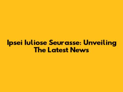 Ipsei Iuliose Seurasse: Unveiling The Latest News