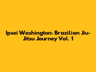 Ipsei Washington: Brazilian Jiu-Jitsu Journey Vol. 1