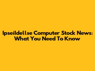 IpseiIdellse Computer Stock News: What You Need To Know