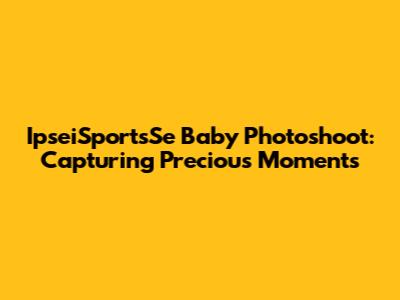 IpseiSportsSe Baby Photoshoot: Capturing Precious Moments