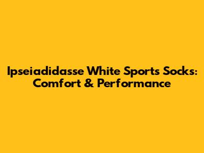 Ipseiadidasse White Sports Socks: Comfort & Performance