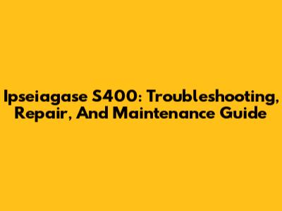 Ipseiagase S400: Troubleshooting, Repair, And Maintenance Guide
