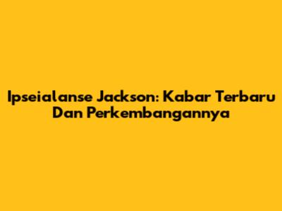 Ipseialanse Jackson: Kabar Terbaru Dan Perkembangannya
