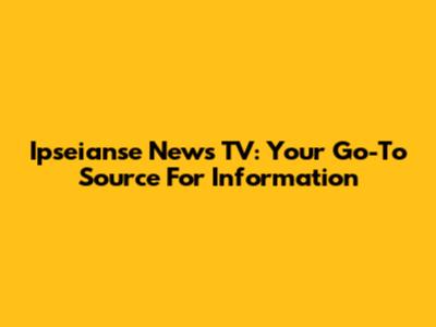 Ipseianse News TV: Your Go-To Source For Information