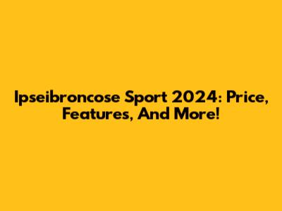 Ipseibroncose Sport 2024: Price, Features, And More!