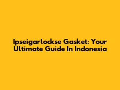 Ipseigarlockse Gasket: Your Ultimate Guide In Indonesia