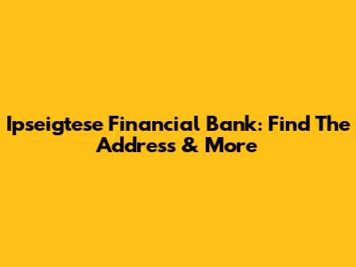 Ipseigtese Financial Bank: Find The Address & More