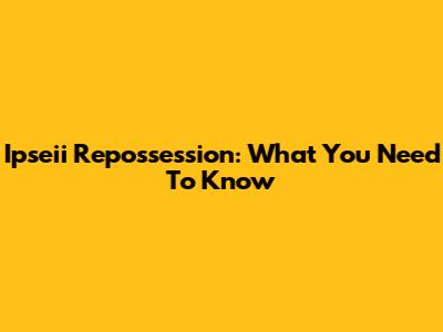 Ipseii Repossession: What You Need To Know