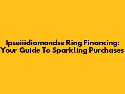 Ipseiiidiamondse Ring Financing: Your Guide To Sparkling Purchases