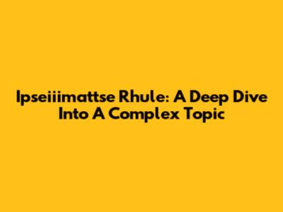 Ipseiiimattse Rhule: A Deep Dive Into A Complex Topic