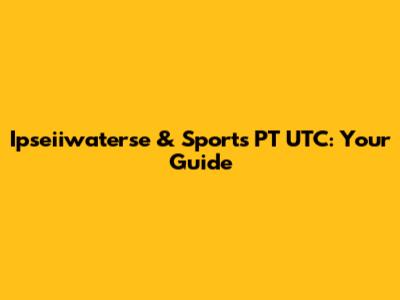 Ipseiiwaterse & Sports PT UTC: Your Guide