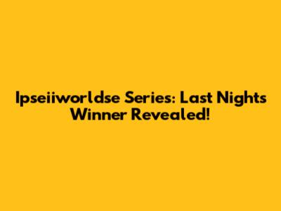 Ipseiiworldse Series: Last Night's Winner Revealed!