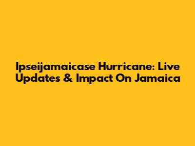 Ipseijamaicase Hurricane: Live Updates & Impact On Jamaica