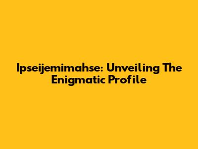 Ipseijemimahse: Unveiling The Enigmatic Profile