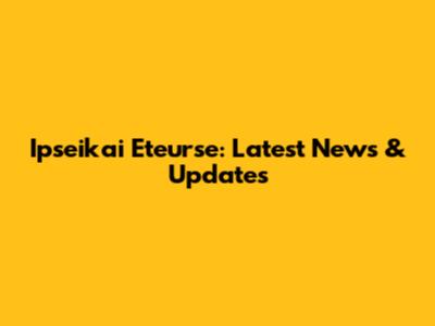 Ipseikai Eteurse: Latest News & Updates