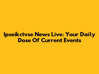Ipseikctvse News Live: Your Daily Dose Of Current Events