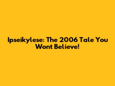 Ipseikylese: The 2006 Tale You Won't Believe!