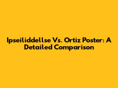 Ipseiliddellse Vs. Ortiz Poster: A Detailed Comparison