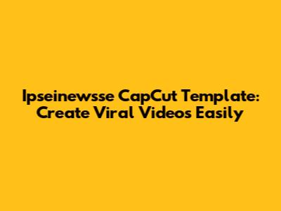 Ipseinewsse CapCut Template: Create Viral Videos Easily