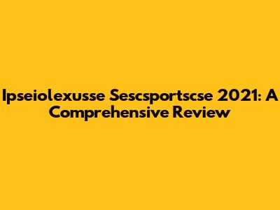 Ipseiolexusse Sescsportscse 2021: A Comprehensive Review