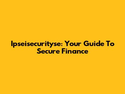Ipseisecurityse: Your Guide To Secure Finance