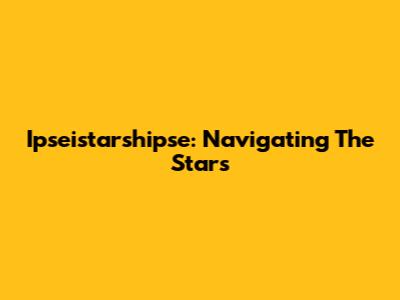 Ipseistarshipse: Navigating The Stars
