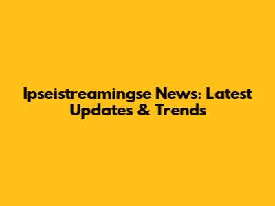 Ipseistreamingse News: Latest Updates & Trends