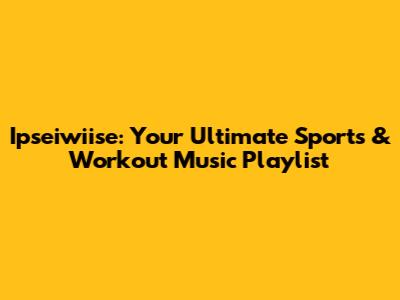 Ipseiwiise: Your Ultimate Sports & Workout Music Playlist