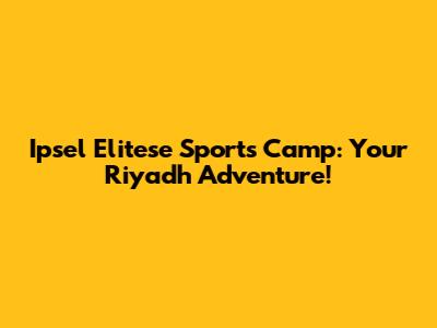 Ipsel Elitese Sports Camp: Your Riyadh Adventure!