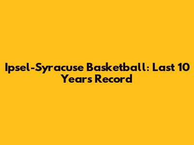 Ipsel-Syracuse Basketball: Last 10 Years Record