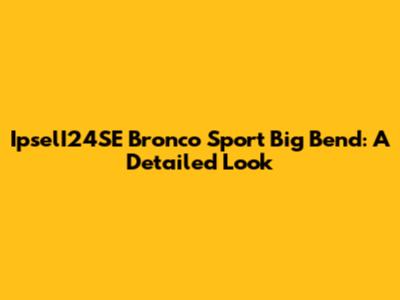 IpselI24SE Bronco Sport Big Bend: A Detailed Look