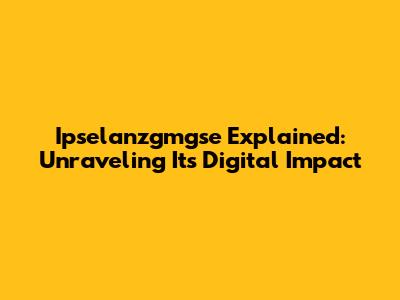Ipselanzgmgse Explained: Unraveling Its Digital Impact