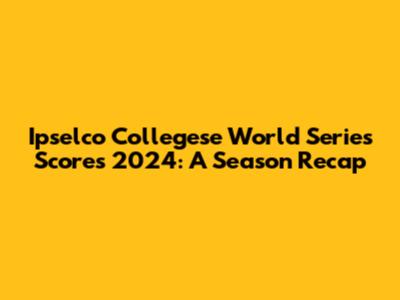 Ipselco Collegese World Series Scores 2024: A Season Recap