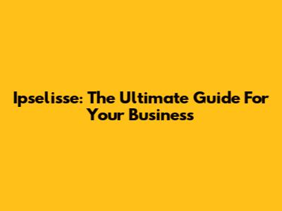 Ipselisse: The Ultimate Guide For Your Business