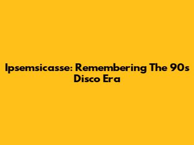 Ipsemsicasse: Remembering The 90s Disco Era