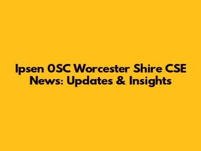Ipsen 0SC Worcester Shire CSE News: Updates & Insights
