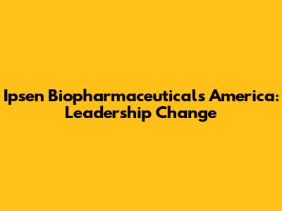Ipsen Biopharmaceuticals America: Leadership Change